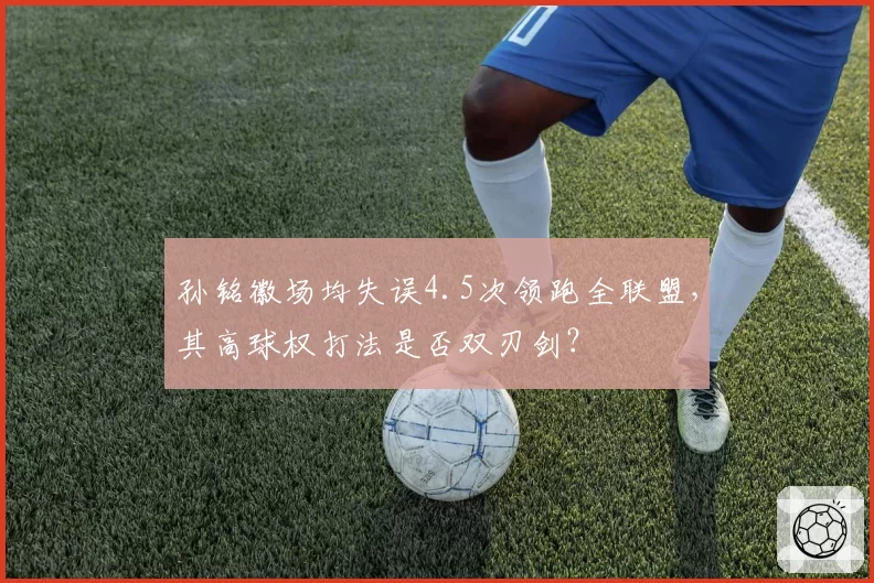 孙铭徽场均失误4.5次领跑全联盟，其高球权打法是否双刃剑？