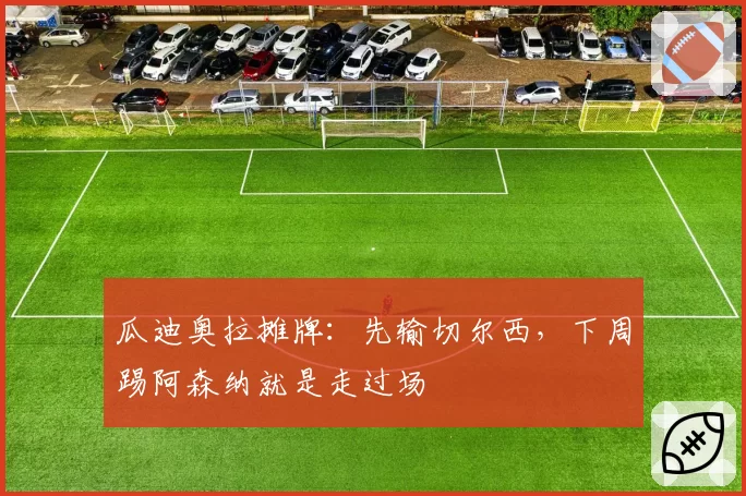 瓜迪奥拉摊牌：先输切尔西，下周踢阿森纳就是走过场