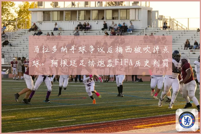 马拉多纳手球争议后梅西被吹掉点球，阿根廷足协炮轰FIFA历史判罚不一致