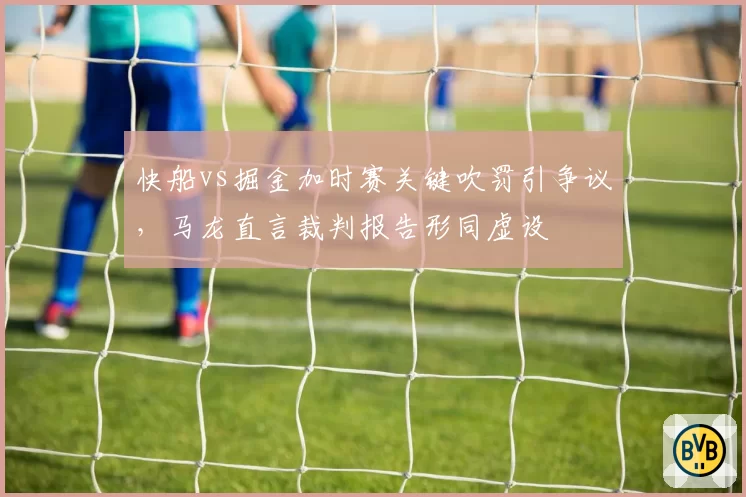 快船vs掘金加时赛关键吹罚引争议,马龙直言裁判报告形同虚设