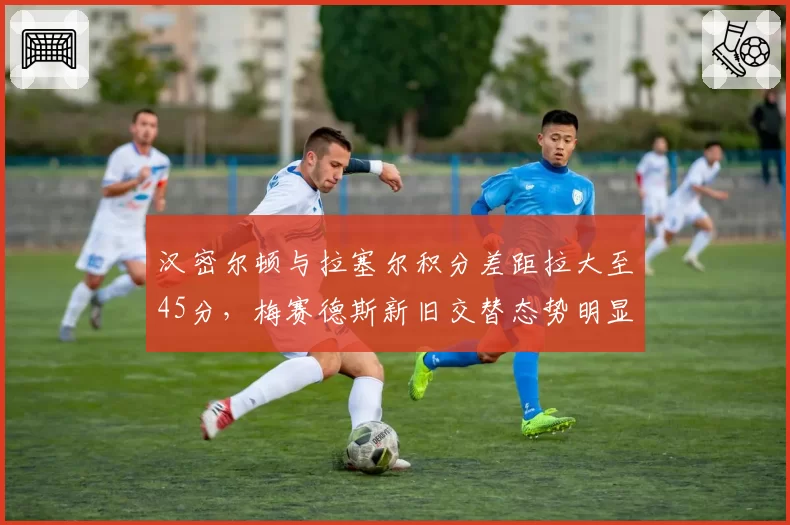 汉密尔顿与拉塞尔积分差距拉大至45分，梅赛德斯新旧交替态势明显