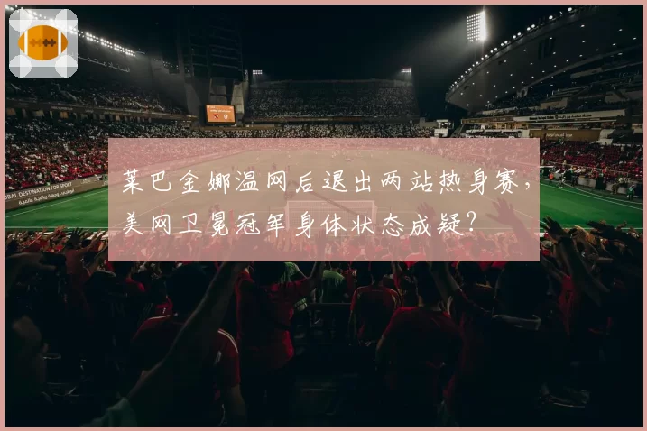 莱巴金娜温网后退出两站热身赛，美网卫冕冠军身体状态成疑？
