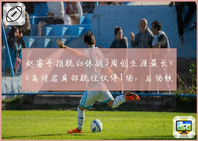 赵睿手指脱臼休战3周创生涯最长vs高诗岩肩部脱位仅停1场，后场铁汉伤病耐受度对比