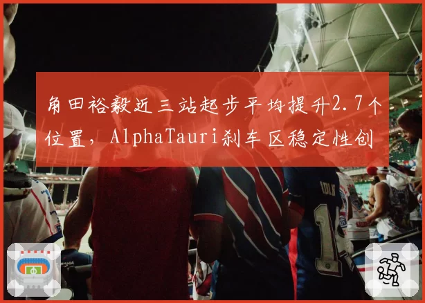 角田裕毅近三站起步平均提升2.7个位置,AlphaTauri刹车区稳定性创新高