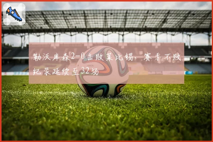 勒沃库森2-0击败莱比锡,赛季不败纪录延续至32场