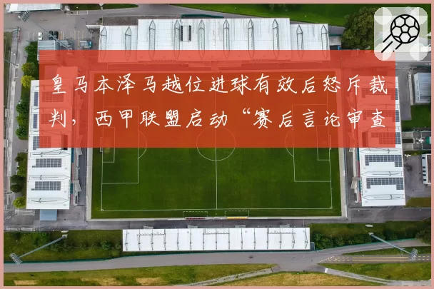 皇马本泽马越位进球有效后怒斥裁判，西甲联盟启动“赛后言论审查”新规引炮轰