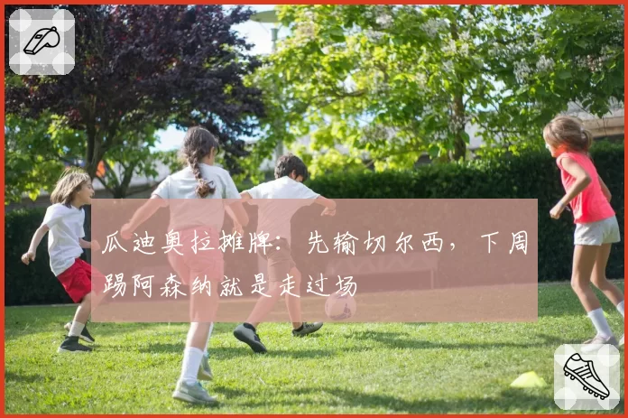 瓜迪奥拉摊牌：先输切尔西，下周踢阿森纳就是走过场