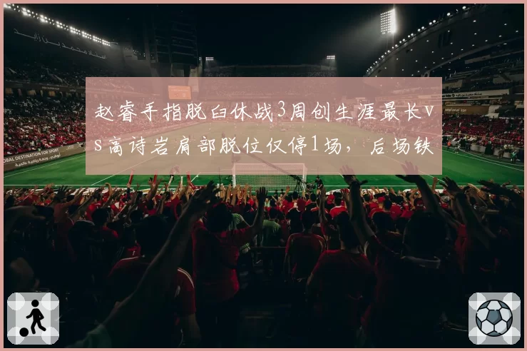赵睿手指脱臼休战3周创生涯最长vs高诗岩肩部脱位仅停1场，后场铁汉伤病耐受度对比