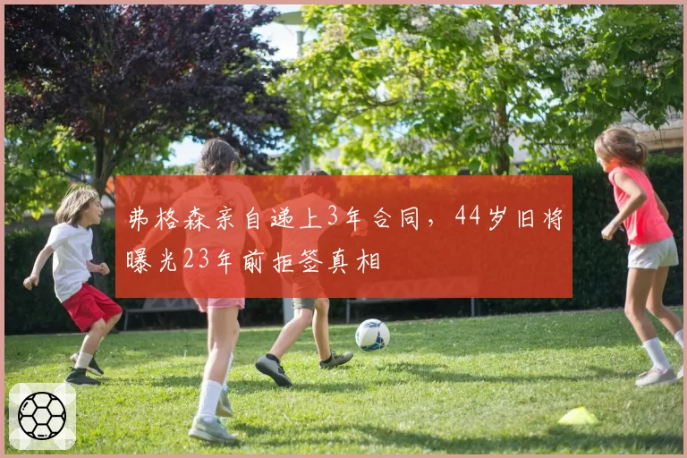 弗格森亲自递上3年合同,44岁旧将曝光23年前拒签真相