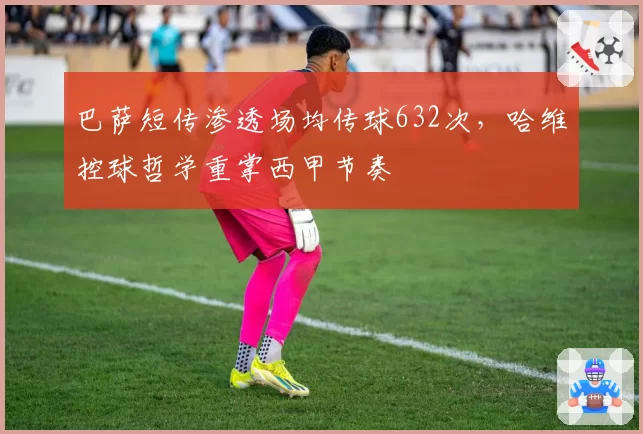 巴萨短传渗透场均传球632次,哈维控球哲学重掌西甲节奏