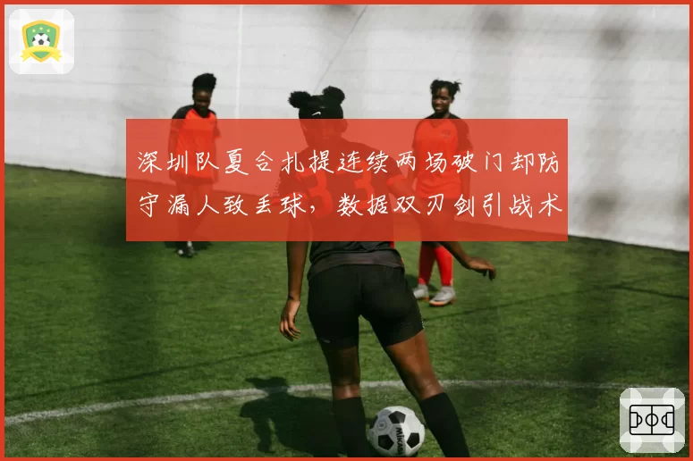 深圳队夏合扎提连续两场破门却防守漏人致丢球，数据双刃剑引战术争议